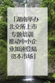湖南举办北交所上市专题培训 推动中小企业加速登陆资本市场