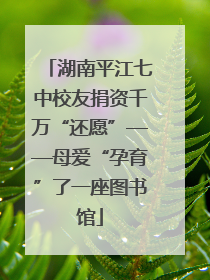 湖南平江七中校友捐资千万“还愿”——母爱“孕育”了一座图书馆