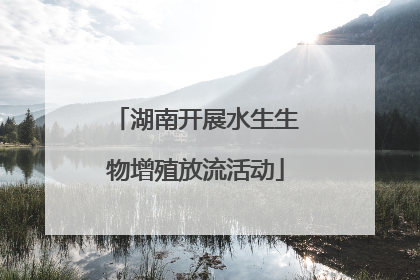 湖南开展水生生物增殖放流活动