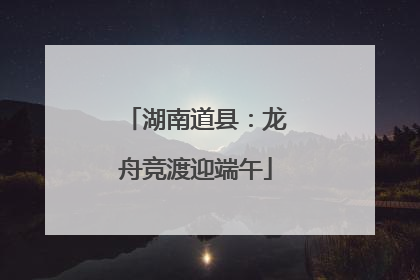 湖南道县：龙舟竞渡迎端午