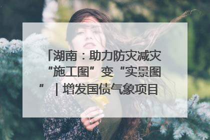 湖南：助力防灾减灾“施工图”变“实景图”｜增发国债气象项目落地见效系列报道