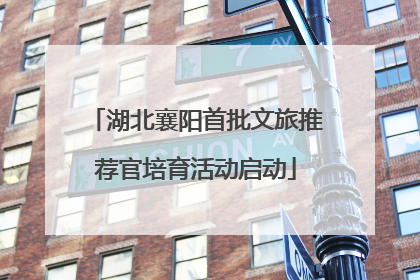 湖北襄阳首批文旅推荐官培育活动启动