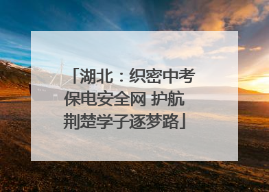 湖北：织密中考保电安全网 护航荆楚学子逐梦路