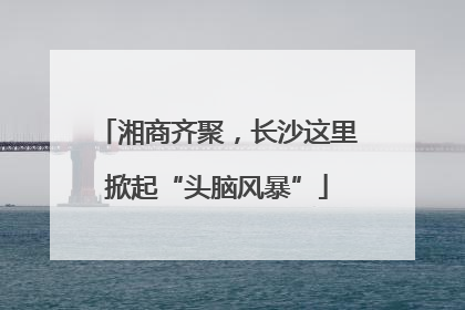 湘商齐聚，长沙这里掀起“头脑风暴”