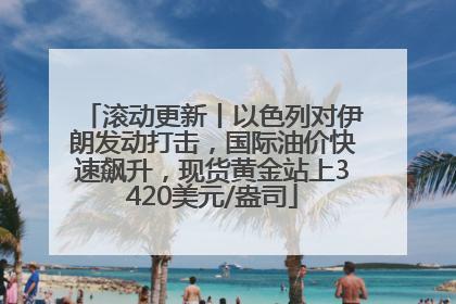 滚动更新丨以色列对伊朗发动打击，国际油价快速飙升，现货黄金站上3420美元/盎司