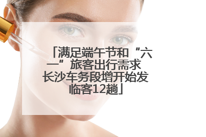 满足端午节和“六一”旅客出行需求 长沙车务段增开始发临客12趟