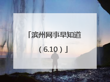 滨州网事早知道（6.10）