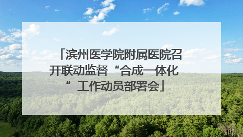 滨州医学院附属医院召开联动监督“合成一体化”工作动员部署会
