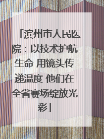 滨州市人民医院：以技术护航生命 用镜头传递温度 他们在全省赛场绽放光彩