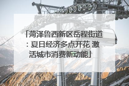 菏泽鲁西新区岳程街道：夏日经济多点开花 激活城市消费新动能