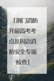 荆门消防开展高考考点及周边消防安全专项检查