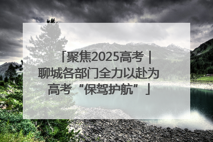 聚焦2025高考｜聊城各部门全力以赴为高考“保驾护航”