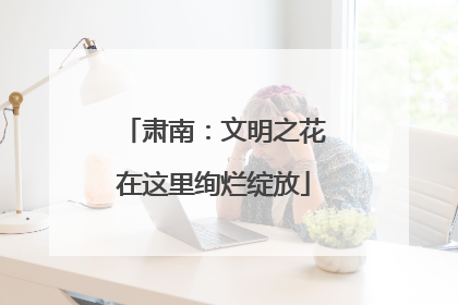 肃南：文明之花在这里绚烂绽放