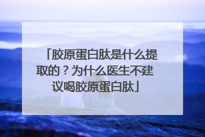 胶原蛋白肽是什么提取的？为什么医生不建议喝胶原蛋白肽