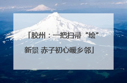 胶州：一把扫帚“绘”新景 赤子初心暖乡邻