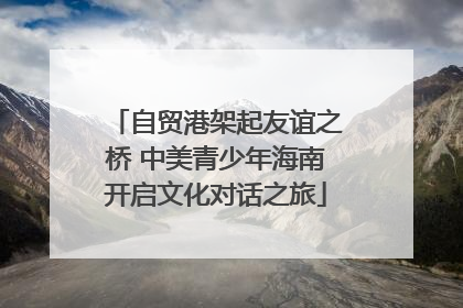 自贸港架起友谊之桥 中美青少年海南开启文化对话之旅