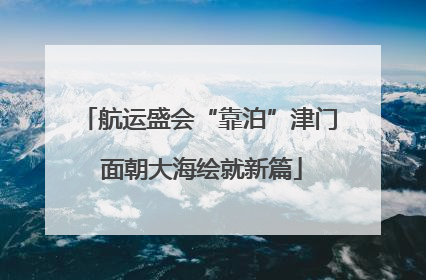 航运盛会“靠泊”津门 面朝大海绘就新篇
