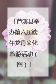 芦溪县举办第六届端午龙舟文化旅游活动（图）
