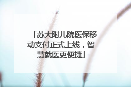 苏大附儿院医保移动支付正式上线，智慧就医更便捷