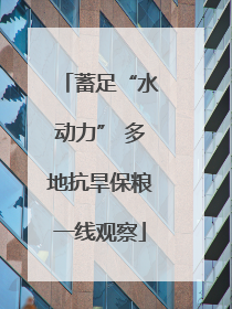 蓄足“水动力” 多地抗旱保粮一线观察