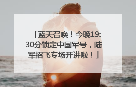 蓝天召唤！今晚19:30分锁定中国军号，陆军招飞专场开讲啦！