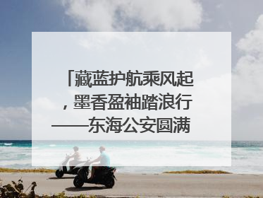藏蓝护航乘风起，墨香盈袖踏浪行——东海公安圆满“交卷”