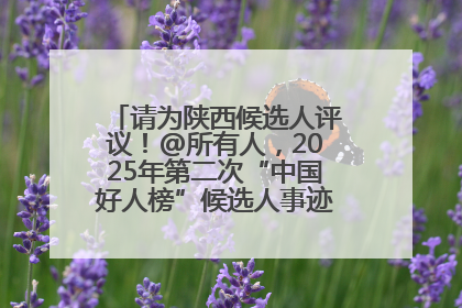请为陕西候选人评议！@所有人，2025年第二次“中国好人榜”候选人事迹展示评议开始