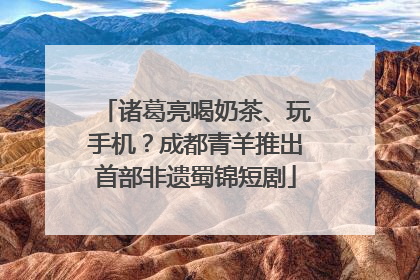 诸葛亮喝奶茶、玩手机？成都青羊推出首部非遗蜀锦短剧