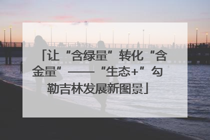 让“含绿量”转化“含金量”——“生态+”勾勒吉林发展新图景