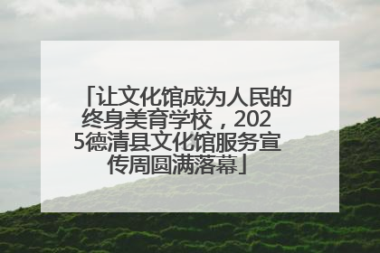 让文化馆成为人民的终身美育学校，2025德清县文化馆服务宣传周圆满落幕