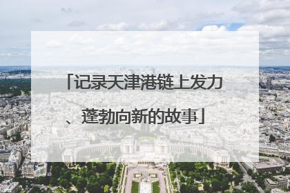 记录天津港链上发力、蓬勃向新的故事