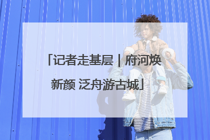 记者走基层｜府河焕新颜 泛舟游古城