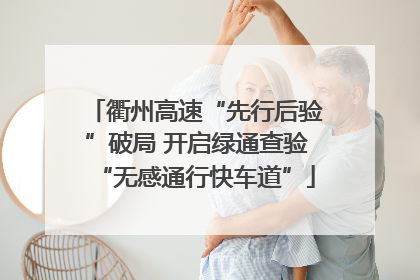 衢州高速“先行后验”破局 开启绿通查验“无感通行快车道”