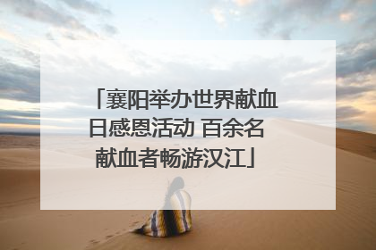 襄阳举办世界献血日感恩活动 百余名献血者畅游汉江