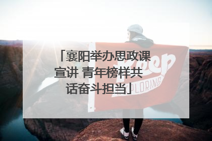 襄阳举办思政课宣讲 青年榜样共话奋斗担当