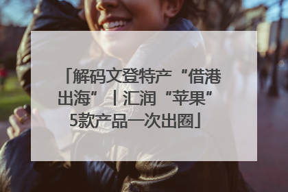解码文登特产“借港出海”丨汇润“苹果”5款产品一次出圈