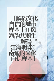 解码文化自信的城市样本丨江风海韵共潮生——解码“江海明珠”南通的文化自信样本