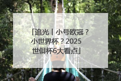 追光丨小号欧冠？小世界杯？2025世俱杯6大看点