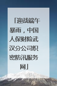 迎战端午暴雨，中国人保财险武汉分公司织密防汛服务网
