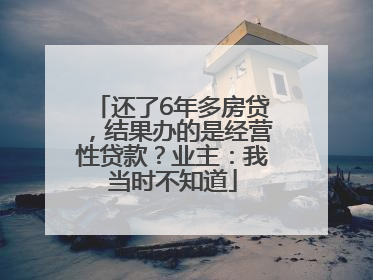 还了6年多房贷，结果办的是经营性贷款？业主：我当时不知道