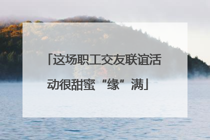 这场职工交友联谊活动很甜蜜“缘”满