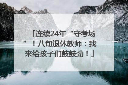连续24年“守考场”！八旬退休教师：我来给孩子们鼓鼓劲！
