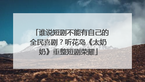 谁说短剧不能有自己的全民喜剧？听花岛《太奶奶》重整短剧荣耀