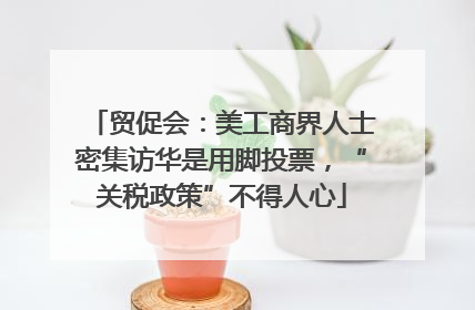 贸促会：美工商界人士密集访华是用脚投票，“关税政策”不得人心