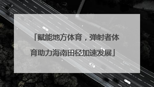 赋能地方体育，弹射者体育助力海南田径加速发展