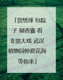 赏绣球 包粽子 制香囊 看非遗大戏 武汉植物园仲夏花海等你来