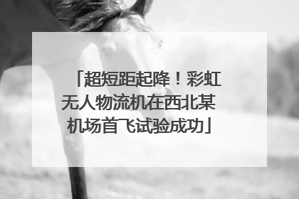 超短距起降！彩虹无人物流机在西北某机场首飞试验成功