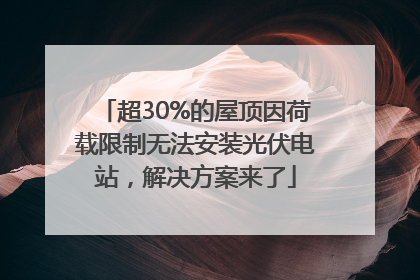 超30%的屋顶因荷载限制无法安装光伏电站，解决方案来了