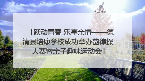 跃动青春 乐享亲情——德清县培康学校成功举办韵律操大赛暨亲子趣味运动会
