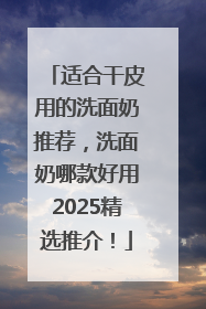 适合干皮用的洗面奶推荐，洗面奶哪款好用2025精选推介！